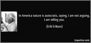 ... autocratic, saying, I am not arguing, 1 am telling you. - Erik Erikson