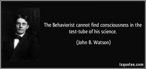 ... find consciousness in the test-tube of his science. - John B. Watson