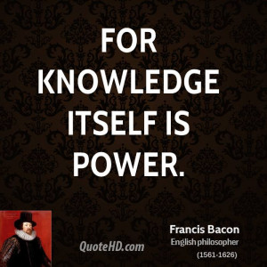 For knowledge itself is power.