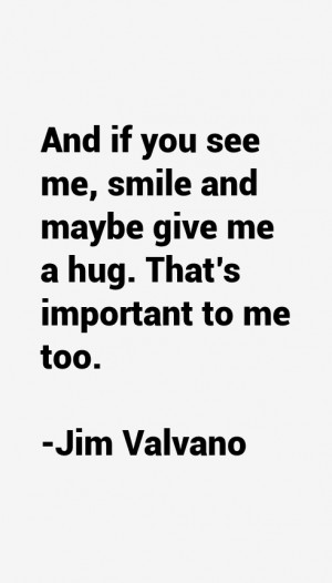 And if you see me, smile and maybe give me a hug. That's important to ...