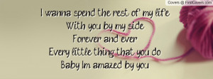 wanna spend the rest of my lifeWith you by my sideForever and ...