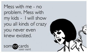 Don't mess with my kids. You have been warned. | Amuse Me, SomeEcards