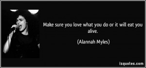 Make sure you love what you do or it will eat you alive. - Alannah ...