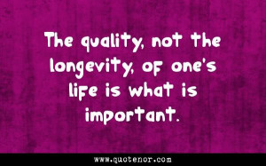 The quality, not the longevity, of one's life is what is important ...