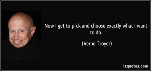 Now I get to pick and choose exactly what I want to do. - Verne Troyer