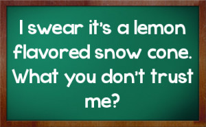 swear it's a lemon flavored snow cone. What you don't trust me?
