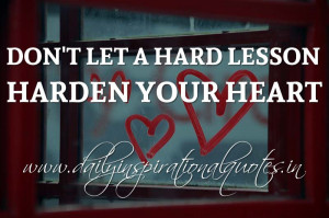 ... let a hard lesson harden your heart. ~ Anonymous ( Inspiring Quotes