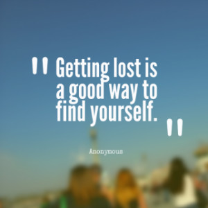 Getting lost is a good way to find yourself.