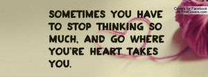 ... you have to stop thinking so much, and go where you're heart takes you