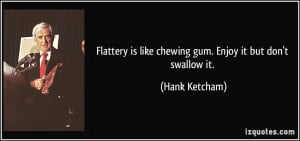 Flattery is like chewing gum. Enjoy it but don't swallow it. - Hank ...