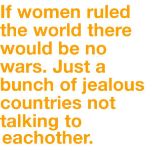 If women ruled the world there would be no wars. Just a bunch of ...