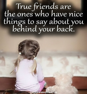 are the ones who have nice things to say about you behind your back ...