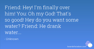 Friend: Hey! I'm finally over him! You: Oh my God! That's so good! Hey ...