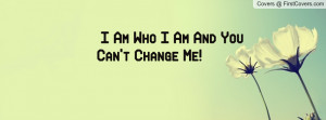 Am Who I Am And You Can't Change Me Profile Facebook Covers