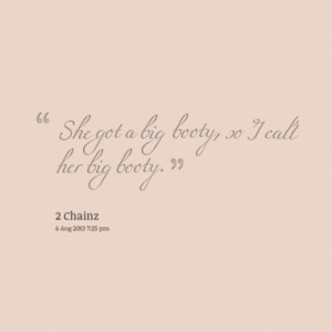 She got a big booty, so I call her big booty.