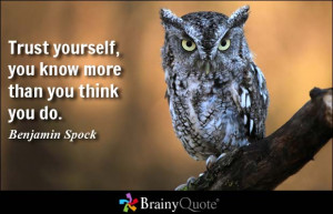 Trust yourself, you know more than you think you do. - Benjamin Spock