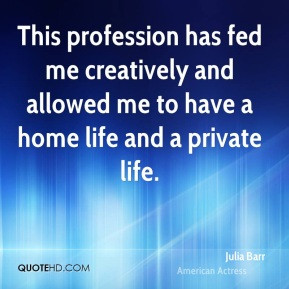 Julia Barr This profession has fed me creatively and allowed me to