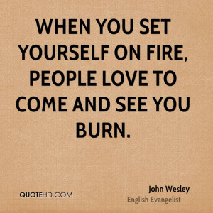 When you set yourself on fire, people love to come and see you burn.