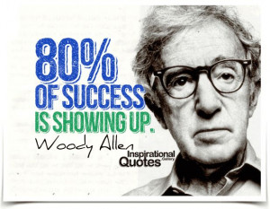 Eighty percent of success is showing up. Woody Allen
