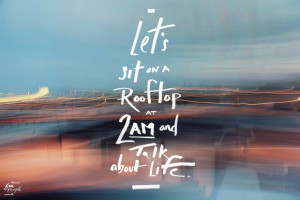 Let’s sit on a rooftop at 2 am and talk about life.