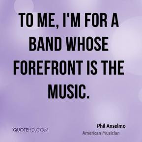 To me, I'm for a band whose forefront is the music.