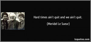 Hard times ain't quit and we ain't quit. - Meridel Le Sueur