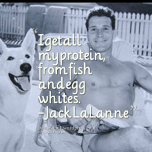 get all my protein, from fish and egg whites. - Jack LaLanne