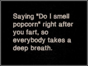 ... smell popcorn right after you fart so everybody takes a deep breath