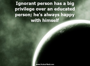 Ignorant person has a big privilege over an educated person; he’s ...