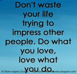 Don't waste your life trying to impress other people. Do what you love ...
