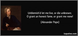 let me live, or die unknown; O grant an honest fame, or grant me ...