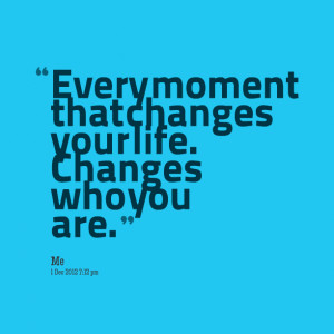 Quotes Picture: every moment that changes your life changes who you ...