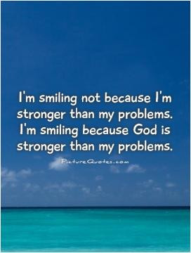 ... than my problems. I'm smiling because God is stronger than my problems