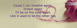 Cause I can breathe again,Dream againI'll be on the road againLike it ...