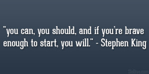 ... and if you’re brave enough to start, you will.” – Stephen King