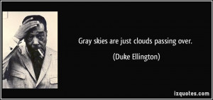 Gray skies are just clouds passing over. - Duke Ellington