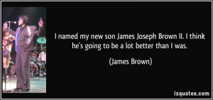 named my new son James Joseph Brown II. I think he's going to be a ...
