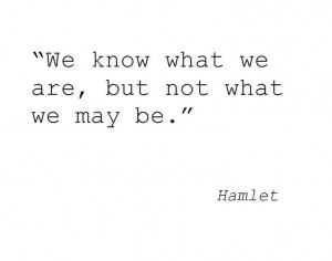 We know what we are, but not what we may be. - Hamlet