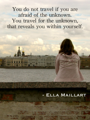 You do not travel if you are afraid of the unknown. You travel for the ...