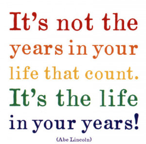 It’s not the years in your life that count. It’s the life in you ...