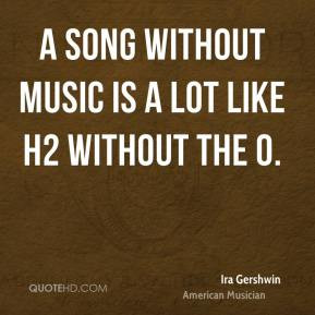 song without music is a lot like H2 without the O. - Ira Gershwin