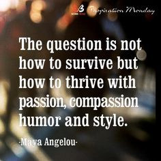 The question is not how to survive but how to thrive with passion ...