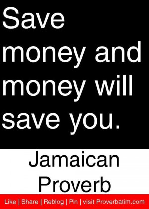 Save money and money will save you. - Jamaican Proverb.