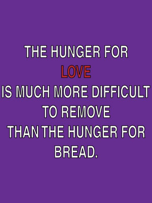 ... more difficult to remove than the hunger for bread. -Mother Teresa