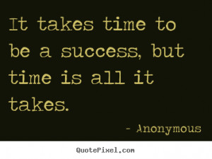 It takes time to be a success, but time is all it takes. ”