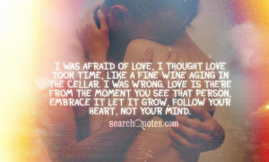 was afraid of love, I thought love took time, like a fine wine aging ...