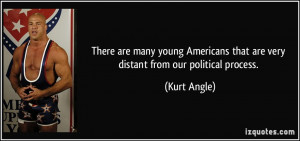 ... that are very distant from our political process. - Kurt Angle