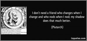 need a friend who changes when I change and who nods when I nod; my ...