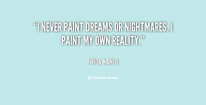 never paint dreams or nightmares. I paint my own reality.”
