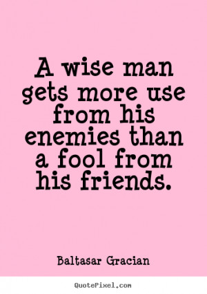 Wise Man Gets More Use From His Enemies Than A Fool From His Friends ...